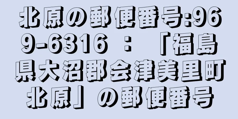 北原の郵便番号:969-6316 ： 「福島県大沼郡会津美里町北原」の郵便番号