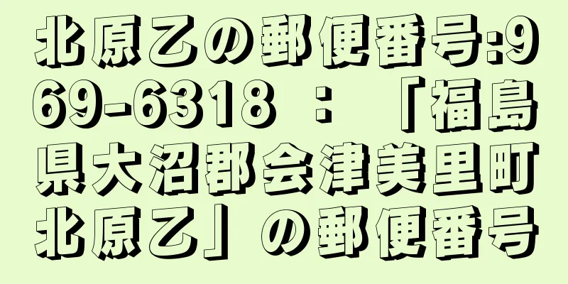 北原乙の郵便番号:969-6318 ： 「福島県大沼郡会津美里町北原乙」の郵便番号