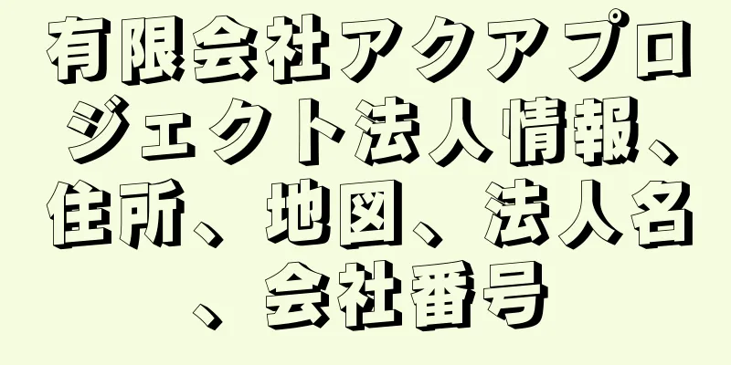 有限会社アクアプロジェクト法人情報、住所、地図、法人名、会社番号