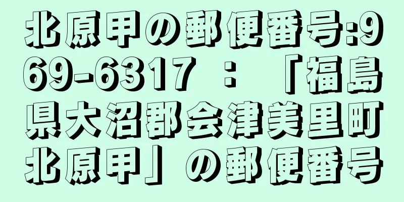 北原甲の郵便番号:969-6317 ： 「福島県大沼郡会津美里町北原甲」の郵便番号