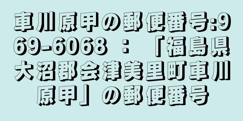 車川原甲の郵便番号:969-6068 ： 「福島県大沼郡会津美里町車川原甲」の郵便番号