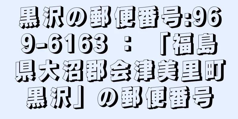 黒沢の郵便番号:969-6163 ： 「福島県大沼郡会津美里町黒沢」の郵便番号