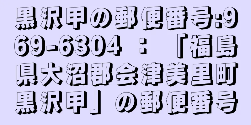 黒沢甲の郵便番号:969-6304 ： 「福島県大沼郡会津美里町黒沢甲」の郵便番号