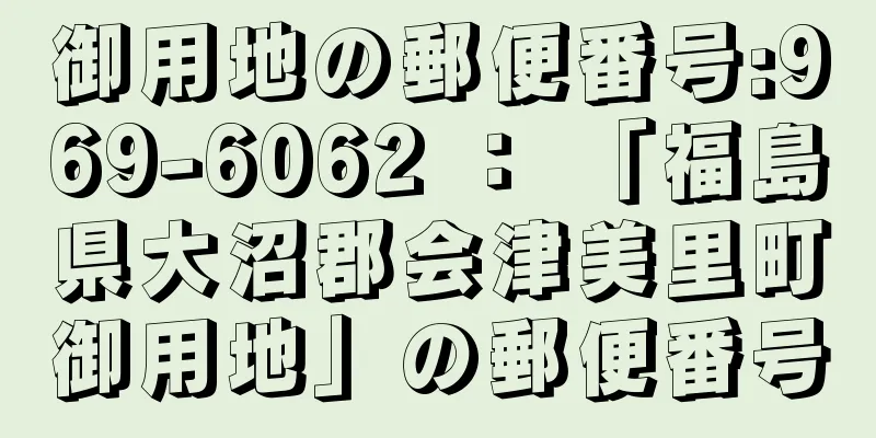 御用地の郵便番号:969-6062 ： 「福島県大沼郡会津美里町御用地」の郵便番号