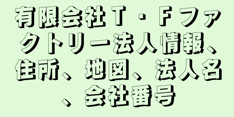 有限会社Ｔ・Ｆファクトリー法人情報、住所、地図、法人名、会社番号