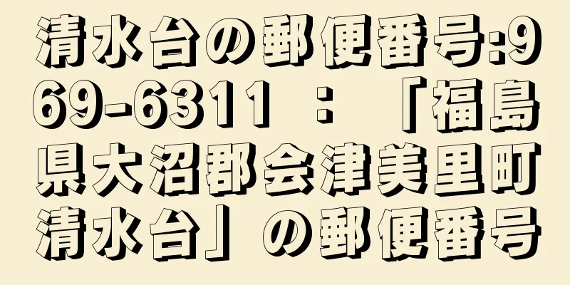 清水台の郵便番号:969-6311 ： 「福島県大沼郡会津美里町清水台」の郵便番号