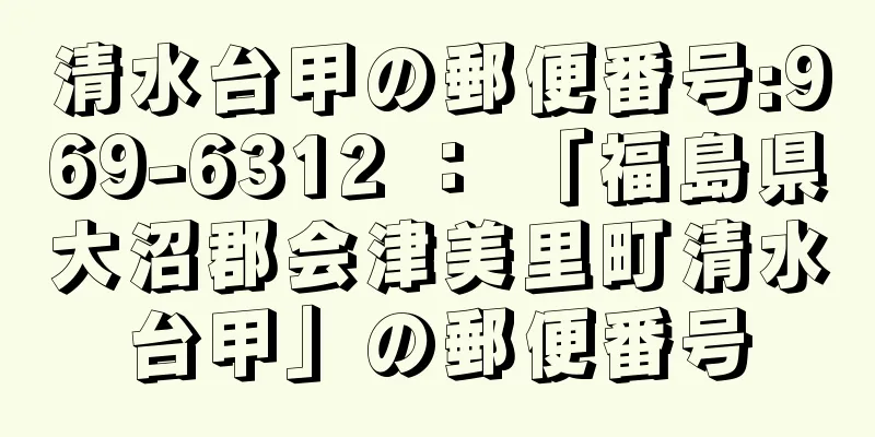 清水台甲の郵便番号:969-6312 ： 「福島県大沼郡会津美里町清水台甲」の郵便番号