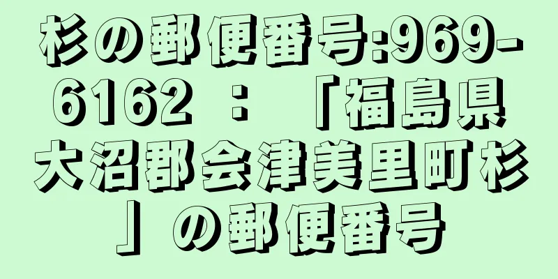 杉の郵便番号:969-6162 ： 「福島県大沼郡会津美里町杉」の郵便番号