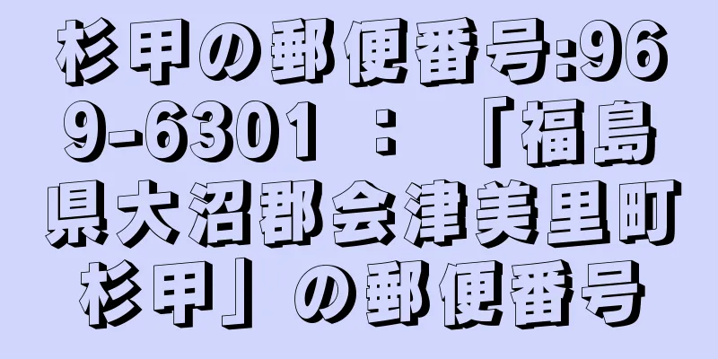 杉甲の郵便番号:969-6301 ： 「福島県大沼郡会津美里町杉甲」の郵便番号