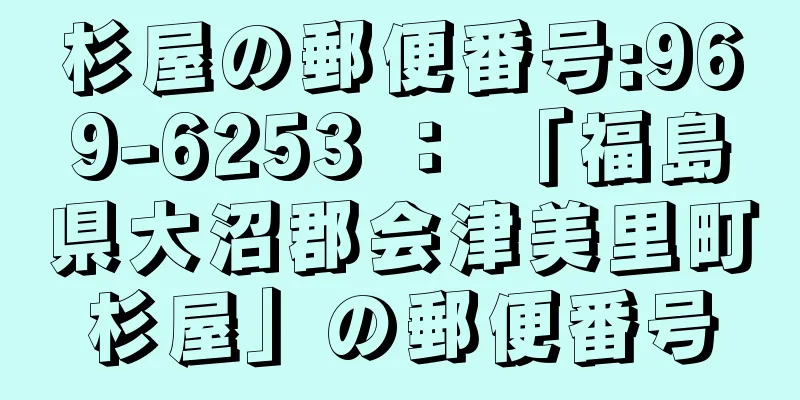 杉屋の郵便番号:969-6253 ： 「福島県大沼郡会津美里町杉屋」の郵便番号