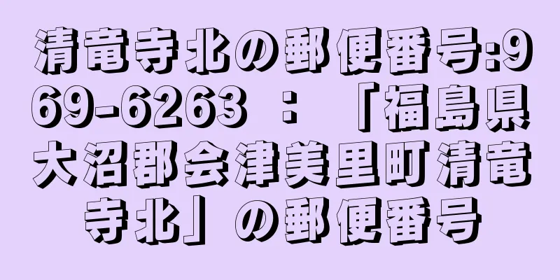 清竜寺北の郵便番号:969-6263 ： 「福島県大沼郡会津美里町清竜寺北」の郵便番号