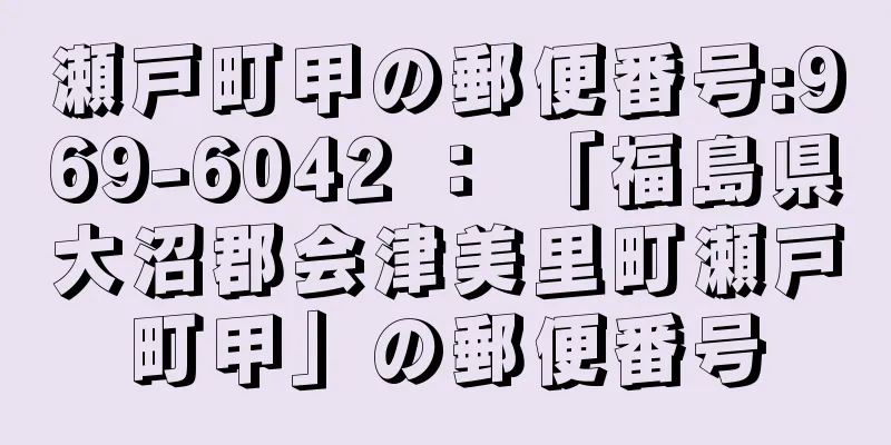 瀬戸町甲の郵便番号:969-6042 ： 「福島県大沼郡会津美里町瀬戸町甲」の郵便番号