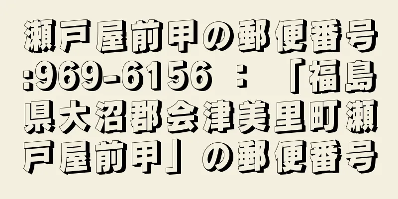 瀬戸屋前甲の郵便番号:969-6156 ： 「福島県大沼郡会津美里町瀬戸屋前甲」の郵便番号