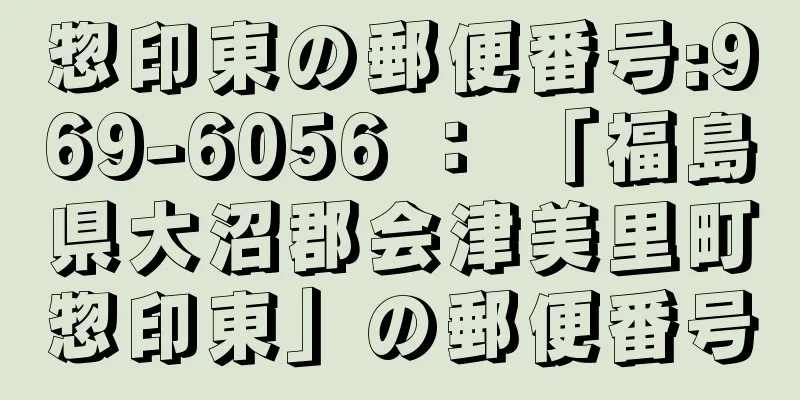 惣印東の郵便番号:969-6056 ： 「福島県大沼郡会津美里町惣印東」の郵便番号