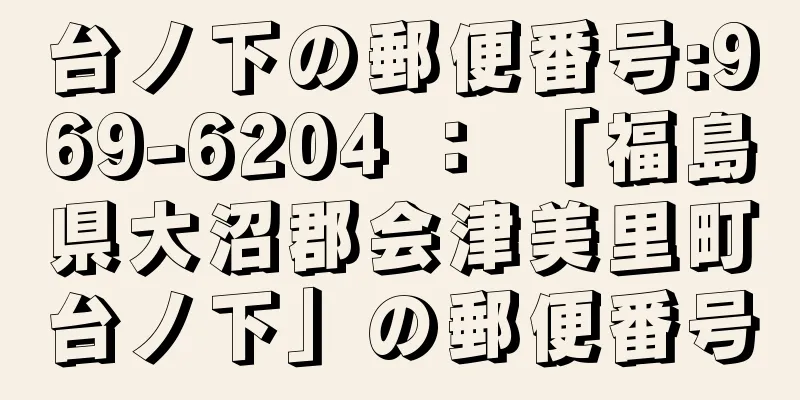 台ノ下の郵便番号:969-6204 ： 「福島県大沼郡会津美里町台ノ下」の郵便番号