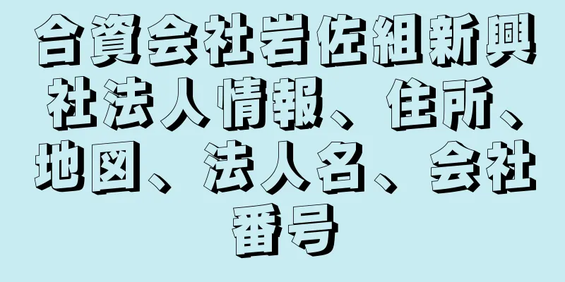 合資会社岩佐組新興社法人情報、住所、地図、法人名、会社番号