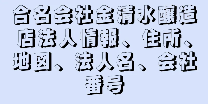 合名会社金清水釀造店法人情報、住所、地図、法人名、会社番号