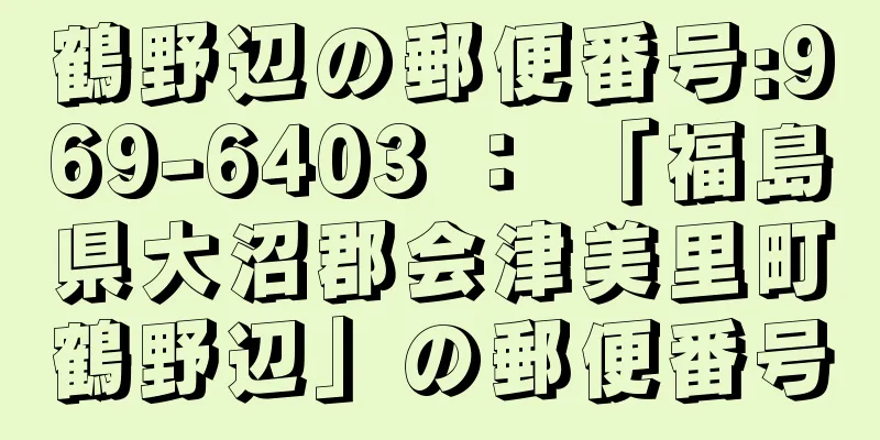 鶴野辺の郵便番号:969-6403 ： 「福島県大沼郡会津美里町鶴野辺」の郵便番号