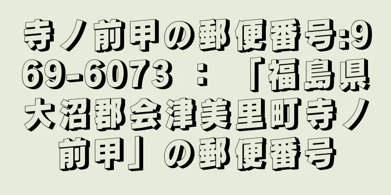 寺ノ前甲の郵便番号:969-6073 ： 「福島県大沼郡会津美里町寺ノ前甲」の郵便番号