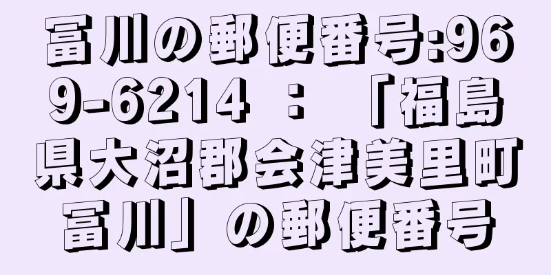 冨川の郵便番号:969-6214 ： 「福島県大沼郡会津美里町冨川」の郵便番号