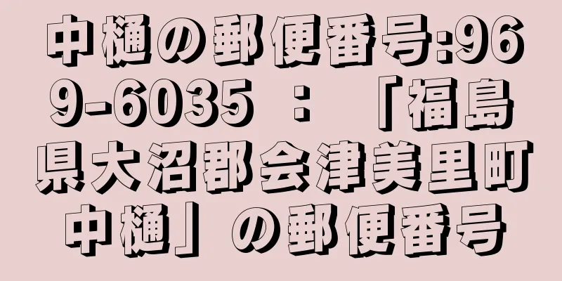 中樋の郵便番号:969-6035 ： 「福島県大沼郡会津美里町中樋」の郵便番号