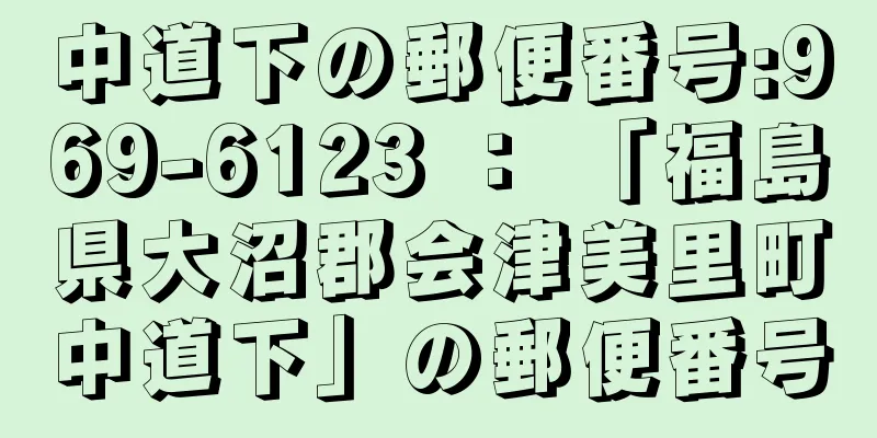 中道下の郵便番号:969-6123 ： 「福島県大沼郡会津美里町中道下」の郵便番号