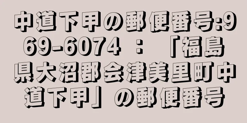 中道下甲の郵便番号:969-6074 ： 「福島県大沼郡会津美里町中道下甲」の郵便番号