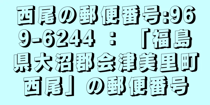 西尾の郵便番号:969-6244 ： 「福島県大沼郡会津美里町西尾」の郵便番号