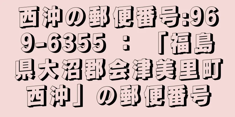 西沖の郵便番号:969-6355 ： 「福島県大沼郡会津美里町西沖」の郵便番号