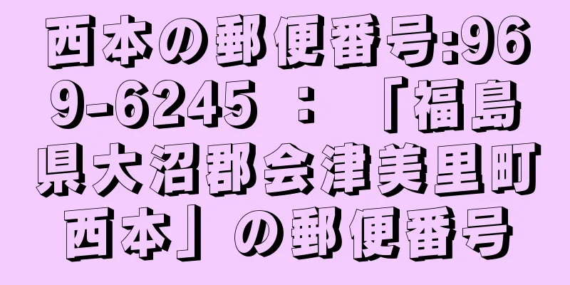 西本の郵便番号:969-6245 ： 「福島県大沼郡会津美里町西本」の郵便番号