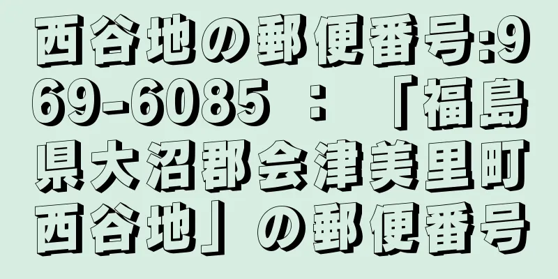 西谷地の郵便番号:969-6085 ： 「福島県大沼郡会津美里町西谷地」の郵便番号