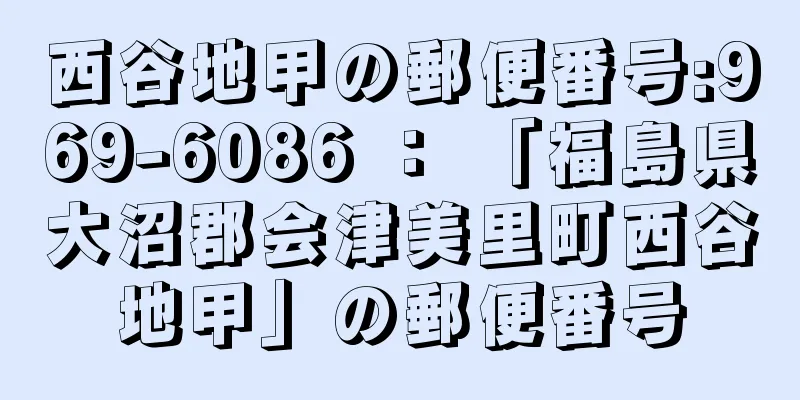 西谷地甲の郵便番号:969-6086 ： 「福島県大沼郡会津美里町西谷地甲」の郵便番号