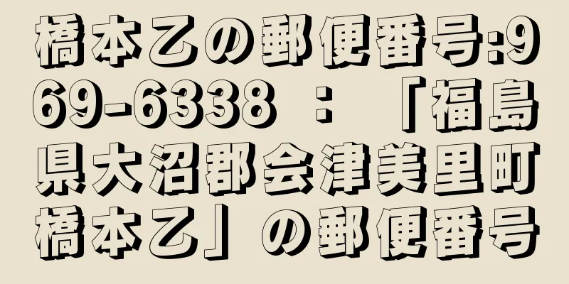 橋本乙の郵便番号:969-6338 ： 「福島県大沼郡会津美里町橋本乙」の郵便番号