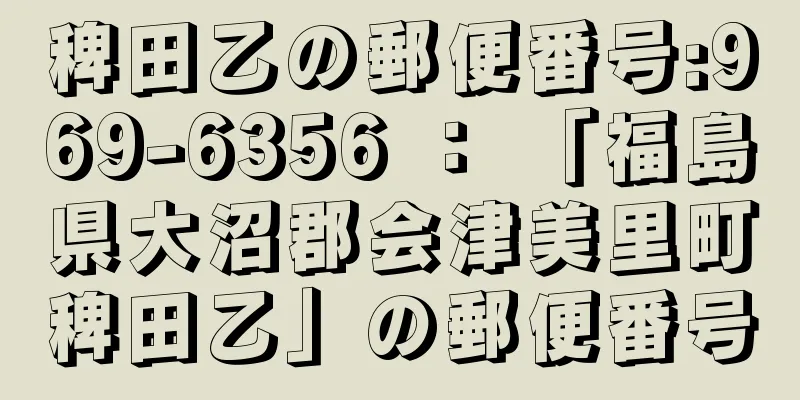 稗田乙の郵便番号:969-6356 ： 「福島県大沼郡会津美里町稗田乙」の郵便番号