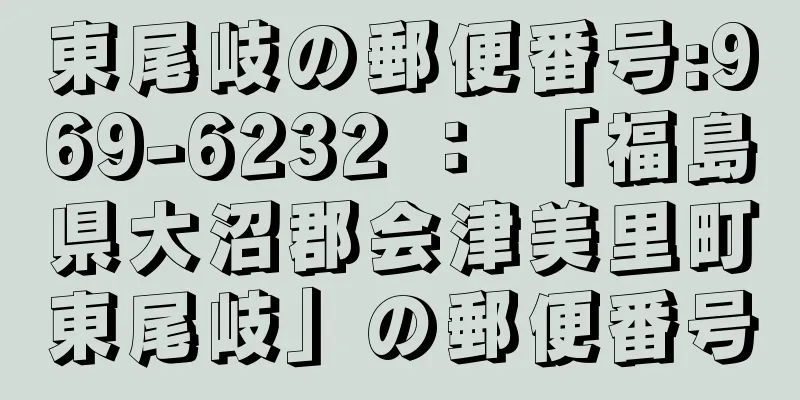 東尾岐の郵便番号:969-6232 ： 「福島県大沼郡会津美里町東尾岐」の郵便番号