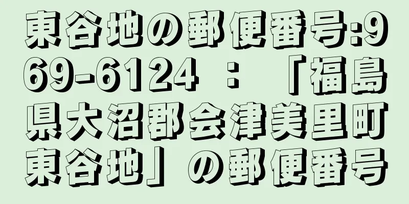 東谷地の郵便番号:969-6124 ： 「福島県大沼郡会津美里町東谷地」の郵便番号