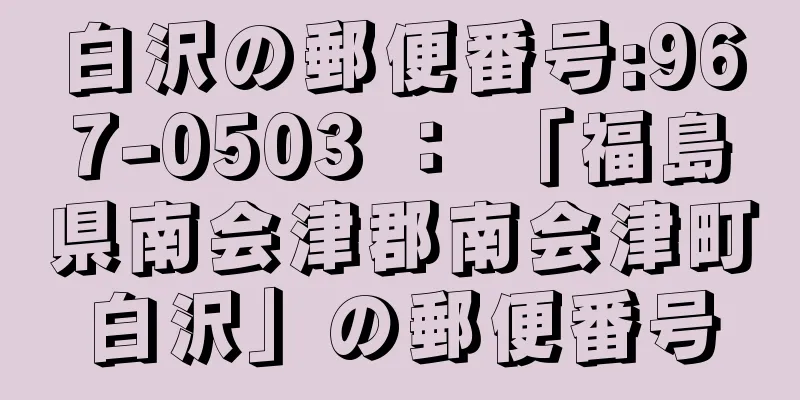 白沢の郵便番号:967-0503 ： 「福島県南会津郡南会津町白沢」の郵便番号