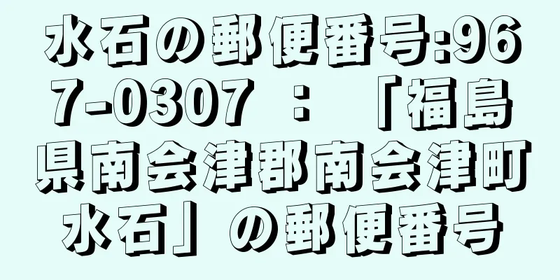 水石の郵便番号:967-0307 ： 「福島県南会津郡南会津町水石」の郵便番号