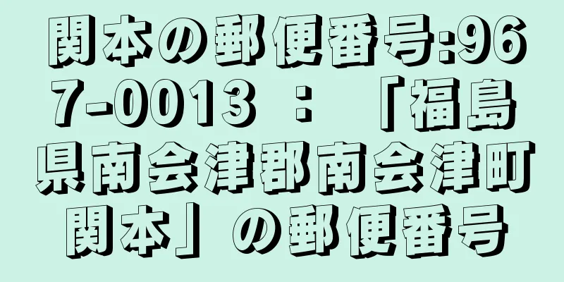 関本の郵便番号:967-0013 ： 「福島県南会津郡南会津町関本」の郵便番号