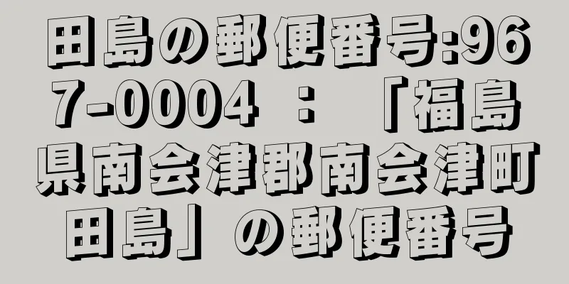 田島の郵便番号:967-0004 ： 「福島県南会津郡南会津町田島」の郵便番号