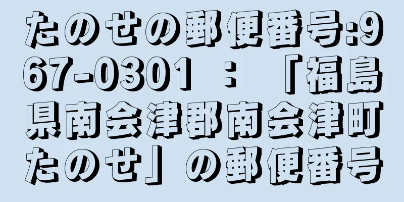 たのせの郵便番号:967-0301 ： 「福島県南会津郡南会津町たのせ」の郵便番号