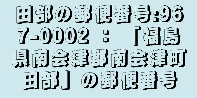 田部の郵便番号:967-0002 ： 「福島県南会津郡南会津町田部」の郵便番号