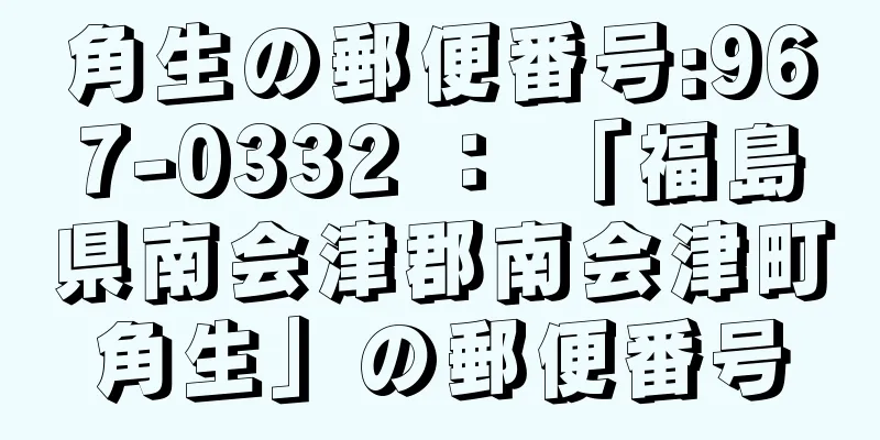 角生の郵便番号:967-0332 ： 「福島県南会津郡南会津町角生」の郵便番号