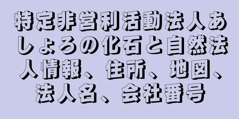 特定非営利活動法人あしょろの化石と自然法人情報、住所、地図、法人名、会社番号