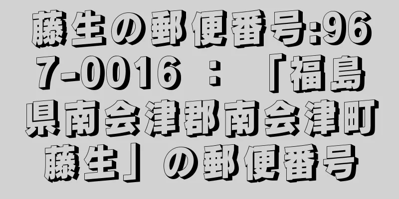 藤生の郵便番号:967-0016 ： 「福島県南会津郡南会津町藤生」の郵便番号