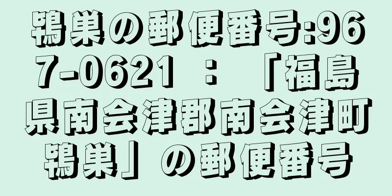 鴇巣の郵便番号:967-0621 ： 「福島県南会津郡南会津町鴇巣」の郵便番号