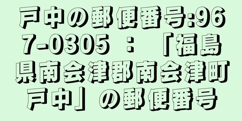 戸中の郵便番号:967-0305 ： 「福島県南会津郡南会津町戸中」の郵便番号