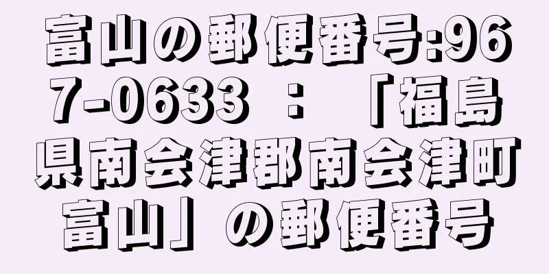 富山の郵便番号:967-0633 ： 「福島県南会津郡南会津町富山」の郵便番号