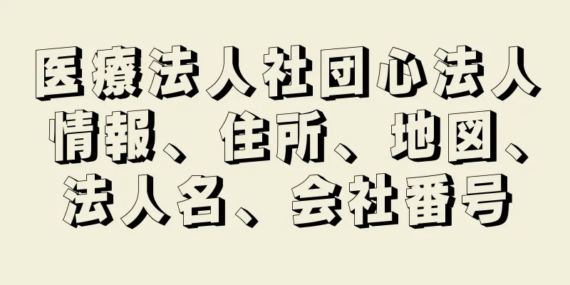 医療法人社団心法人情報、住所、地図、法人名、会社番号