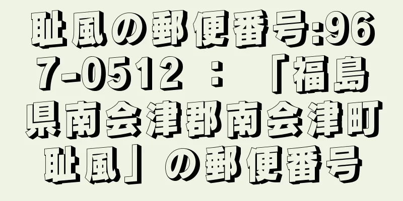 耻風の郵便番号:967-0512 ： 「福島県南会津郡南会津町耻風」の郵便番号